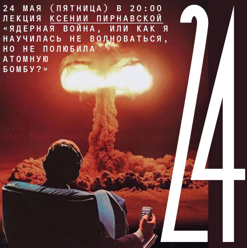 24 мая (пятница) в 20:00 лекция Ксении Пирнавской «Ядерная война или как я научилась не волноваться, но не полюбила атомную бомбу?»